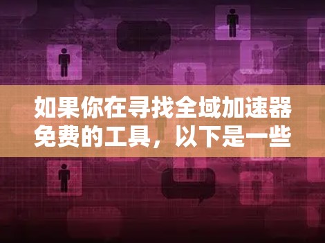 如果你在寻找全域加速器免费的工具，以下是一些常见的免费加速器推荐，这些工具通常针对搜索引擎优化和下载速度