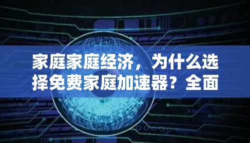 家庭家庭经济，为什么选择免费家庭加速器？全面解析和使用指南