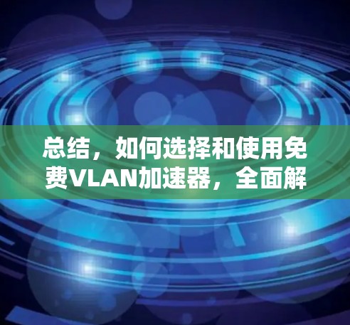 总结，如何选择和使用免费VLAN加速器，全面解析免费VLAN加速器的优缺点及适用场景