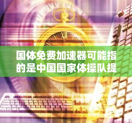 国体免费加速器可能指的是中国国家体操队提供的免费训练加速器。以下是一些关于如何使用和获取这样的工具的建议 国体免费加速器可能指的是中国国家体操队提供的免费训练加速器。以下是一些关于如何使用和获取这样的工具的建议