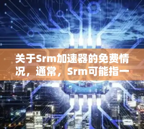 关于Srm加速器的免费情况，通常，Srm可能指一种特定的加速器或工具。如果Srm允许免费使用，那么您可以直接下载和使用。然而，如果Srm需要付费，通常会有相应的许可协议和使用限制