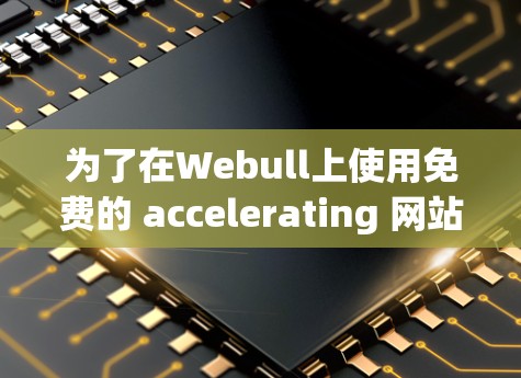 为了在Webull上使用免费的 accelerating 网站,您可以按照以下步骤操作 为了在Webull上使用免费的 accelerating 网站,您可以按照以下步骤操作