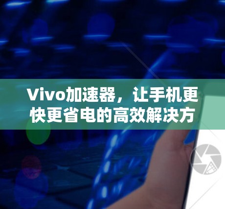 Vivo加速器，让手机更快更省电的高效解决方案