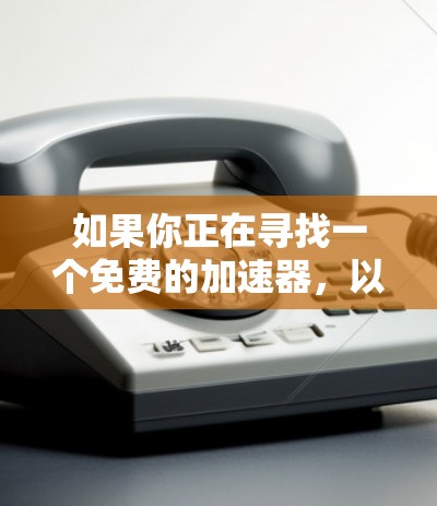 如果你正在寻找一个免费的加速器,以下是一些推荐的工具,可以帮助你更快地完成任务 如果你正在寻找一个免费的加速器,以下是一些推荐的工具,可以帮助你更快地完成任务