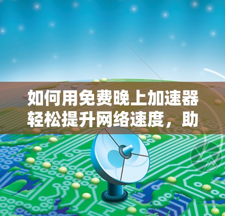 如何用免费晚上加速器轻松提升网络速度,助你高效工作与学习 如何用免费晚上加速器轻松提升网络速度,助你高效工作与学习