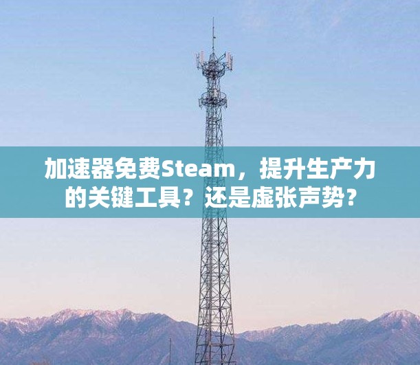 加速器免费Steam,提升生产力的关键工具?还是虚张声势? 加速器免费Steam,提升生产力的关键工具?还是虚张声势?