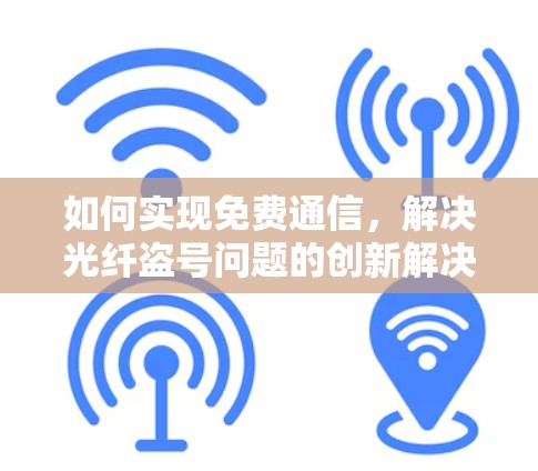 如何实现免费通信,解决光纤盗号问题的创新解决方案 如何实现免费通信,解决光纤盗号问题的创新解决方案