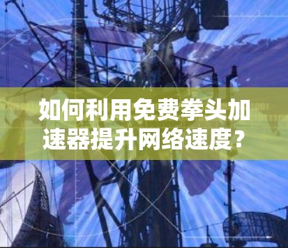 如何利用免费拳头加速器提升网络速度？
