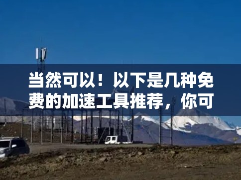 当然可以！以下是几种免费的加速工具推荐，你可以根据自己的需求选择