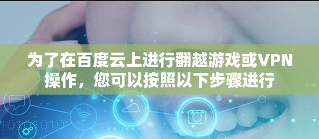 为了在百度云上进行翻越游戏或VPN操作，您可以按照以下步骤进行