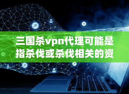 三国杀vpn代理可能是指杀伐或杀伐相关的资源或工具，具体含义可能因语境而异。如果你指的是在三国杀游戏中使用杀伐符文或杀伐阵法的代理或工具，我可以提供一些资源建议