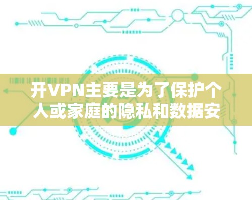 开VPN主要是为了保护个人或家庭的隐私和数据安全。VPN会将您的数据加密传输，然后通过安全的网络连接传递到目标服务器。这样做的目的是为了防止未经授权的访问和隐私泄露