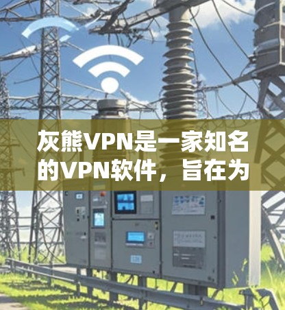 灰熊VPN是一家知名的VPN软件，旨在为用户提供安全、可靠、且价格合理的VPN服务。如果你对灰熊VPN感兴趣，以下是一些基本信息和使用建议，供你参考