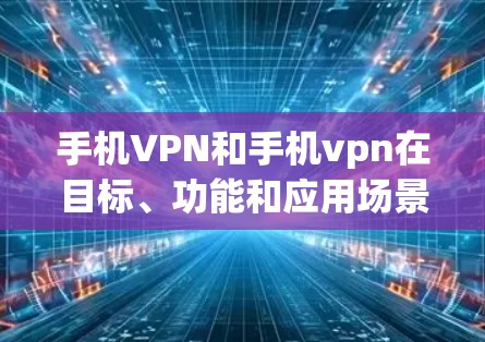 手机VPN和手机vpn在目标、功能和应用场景上有相似之处，但它们在技术实现、功能扩展和安全性上有所不同。以下是详细的比较
