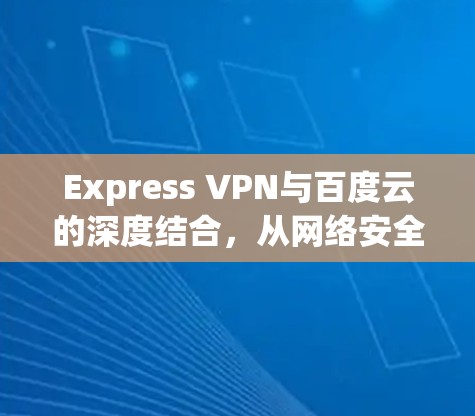 Express VPN与百度云的深度结合，从网络安全到数据传输的未来展望