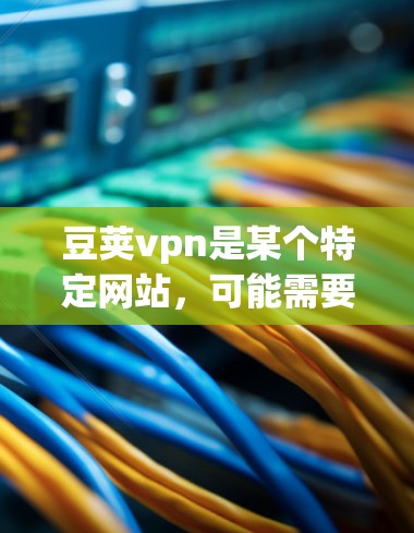 豆荚vpn是某个特定网站，可能需要特定的操作步骤才能访问。如果您无法访问豆荚vpn官网，请按以下步骤操作