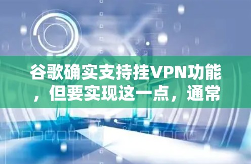 谷歌确实支持挂VPN功能，但要实现这一点，通常需要使用额外的服务器和软件来管理VPN连接。以下是步骤说明