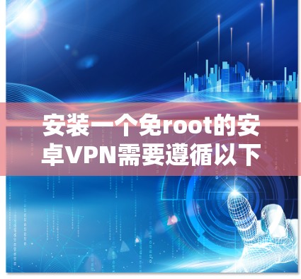 安装一个免root的安卓VPN需要遵循以下步骤
