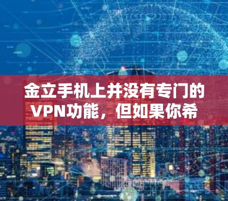 金立手机上并没有专门的VPN功能，但如果你希望在金立手机上连接到外部网络或使用VPN来连接外部网络，可以按照以下步骤操作