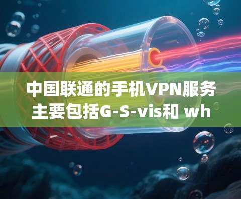 中国联通的手机VPN服务主要包括G-S-vis和 whispers网络两种类型。以下是关于这两款服务的详细解答
