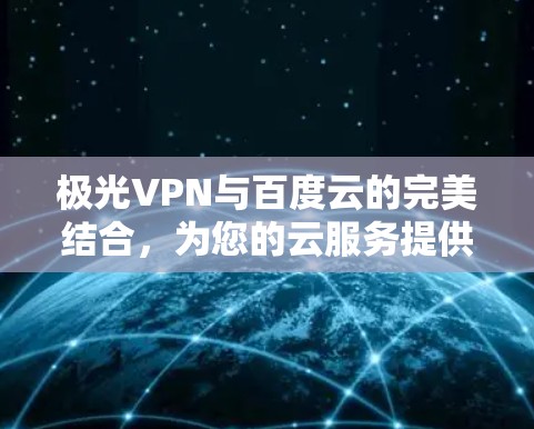 极光VPN与百度云的完美结合,为您的云服务提供更安心的选择 极光VPN与百度云的完美结合,为您的云服务提供更安心的选择