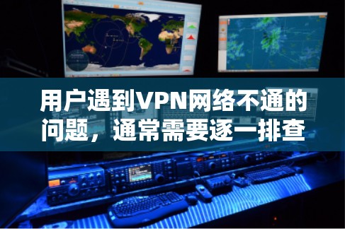 用户遇到VPN网络不通的问题，通常需要逐一排查可能的原因，包括
