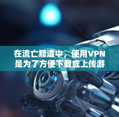 在流亡黯道中，使用VPN是为了方便下载或上传游戏内容，比如游戏内购买的资源或上传的内容。以下是如何在流亡黯道中使用VPN的步骤和注意事项