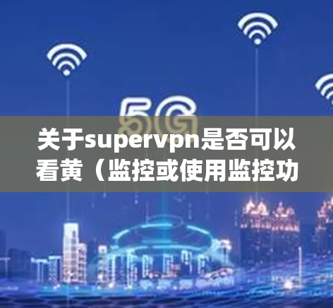 关于supervpn是否可以看黄（监控或使用监控功能）需要具体了解supervpn指的是哪种服务或工具。以下是一些可能的解释