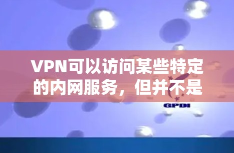 VPN可以访问某些特定的内网服务，但并不是所有内网都可以通过VPN访问。以下是具体信息