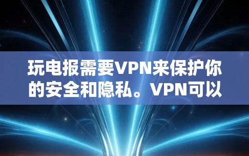 玩电报需要VPN来保护你的安全和隐私。VPN可以帮助你加密电报，确保它不会被截获或被滥用。以下是一些VPN推荐和步骤，帮助你完成任务