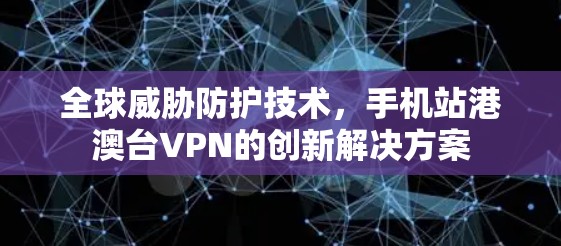 全球威胁防护技术，手机站港澳台VPN的创新解决方案