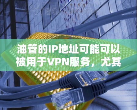 油管的IP地址可能可以被用于VPN服务，尤其是某些国内或国际运营商提供IP地址的服务。以下是对这个问题的分步解答