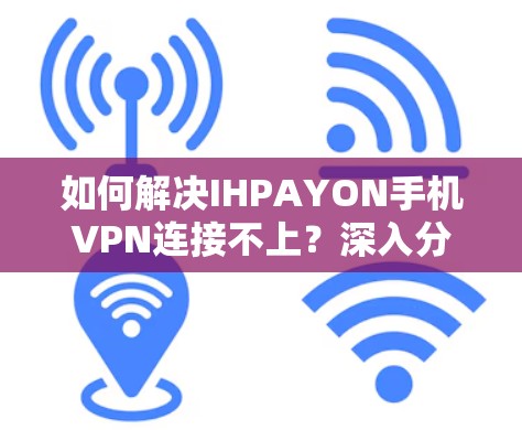 如何解决IHPAYON手机VPN连接不上？深入分析和实用建议