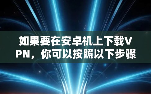 如果要在安卓机上下载VPN，你可以按照以下步骤操作