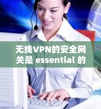 无线VPN的安全网关是 essential 的防护工具，确保数据在传输过程中不被滥用或篡改。以下是关于无线VPN安全网关的详细分析