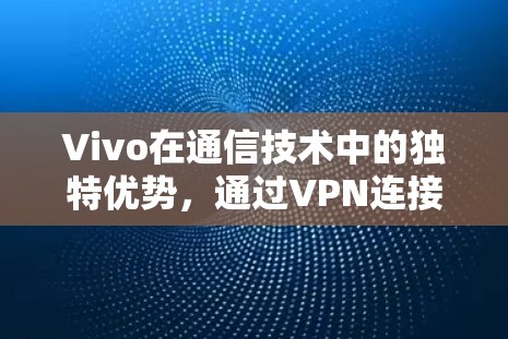 Vivo在通信技术中的独特优势，通过VPN连接谷歌商店