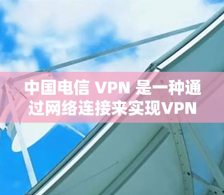 中国电信 VPN 是一种通过网络连接来实现VPN服务的网络设备，旨在提供安全、隐私和高效的网络连接。以下是关于中国电信 VPN 的详细分析