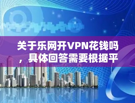 关于乐网开VPN花钱吗，具体回答需要根据平台或服务的详细信息来确定。乐网可能是一个特定的VPN服务网站或平台，其是否提供开VPN服务、是否需要花钱以及是否有其他限制，都取决于该平台的详细描述和条款