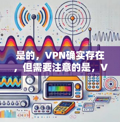 是的，VPN确实存在，但需要注意的是，VPN服务可能会带来一些风险，尤其是如果您不谨慎使用，可能会遇到一些问题。以下是一些VPN存在的机会和注意事项