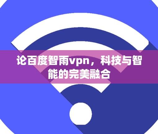 论百度智雨vpn，科技与智能的完美融合