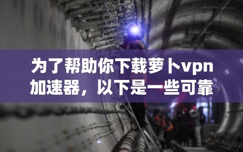 为了帮助你下载萝卜vpn加速器，以下是一些可靠的方法和步骤