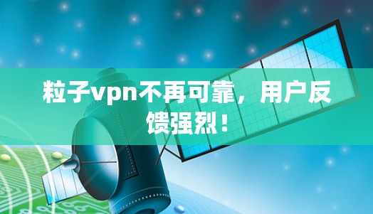 粒子vpn不再可靠，用户反馈强烈！