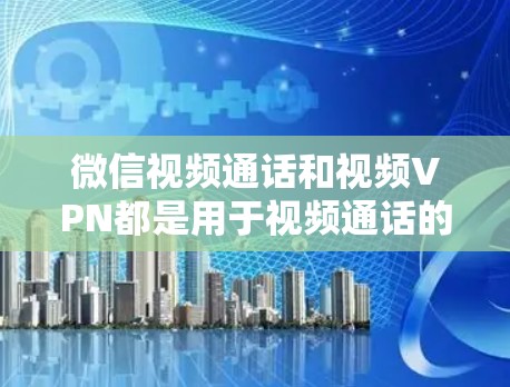 微信视频通话和视频VPN都是用于视频通话的工具，但它们有不同的应用场景和功能。以下是详细的对比和建议