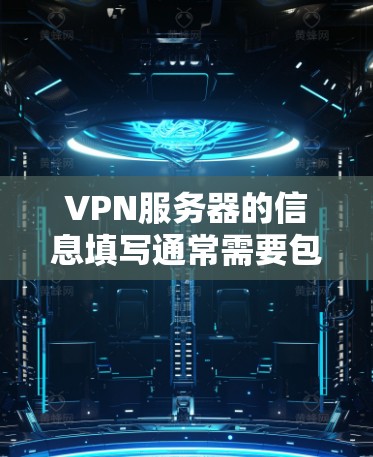 VPN服务器的信息填写通常需要包含以下几个部分