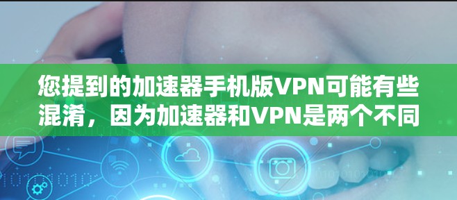 您提到的加速器手机版VPN可能有些混淆，因为加速器和VPN是两个不同的概念，它们主要用于不同的目的。以下是针对可能的误解进行的解释和建议