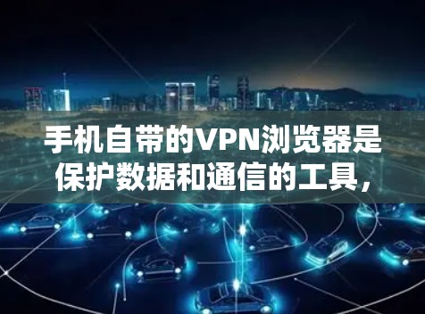 手机自带的VPN浏览器是保护数据和通信的工具，帮助用户访问网络外的网站。以下是一些可能的解决方案