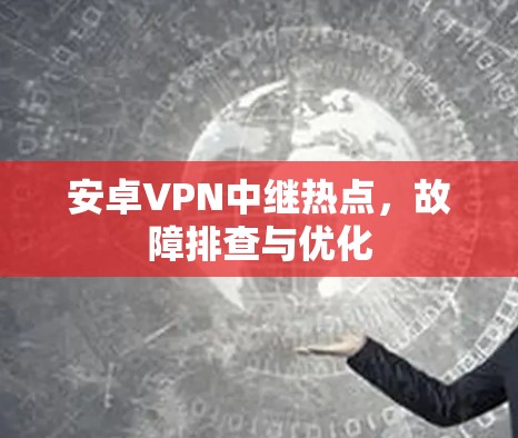 安卓VPN中继热点，故障排查与优化