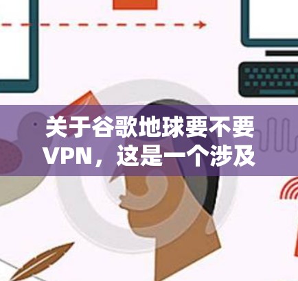 关于谷歌地球要不要VPN，这是一个涉及隐私、安全性和使用体验的问题。以下是对这个问题的详细分析和建议
