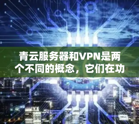青云服务器和VPN是两个不同的概念，它们在功能和用途上有所不同。以下是详细的区分