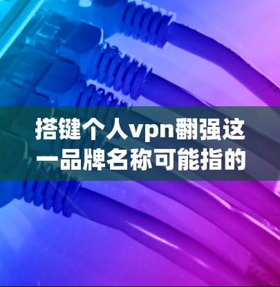 搭键个人vpn翻强这一品牌名称可能指的是一个科技公司或品牌名称，旨在提供个人用户专属的VPN服务。以下是对这一品牌可能的解释